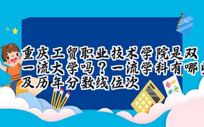 重庆工贸职业技术学院是双一流大学吗？一流学科有哪些及历年分数线位次