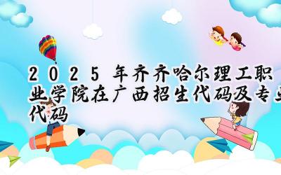 2025年齐齐哈尔理工职业学院在广西招生代码及专业代码