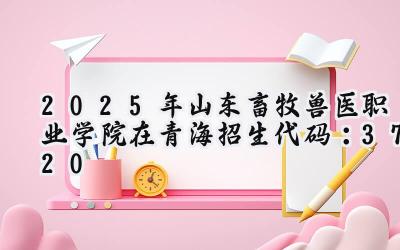 2025年山东畜牧兽医职业学院在青海招生代码：3720