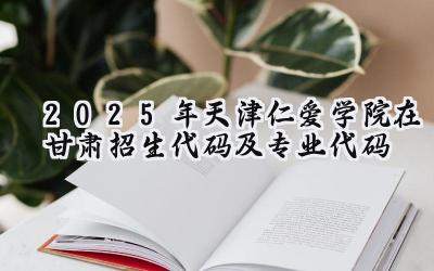 2025年天津仁爱学院在甘肃招生代码及专业代码