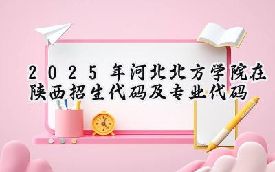 2025年河北北方学院在陕西招生代码及专业代码