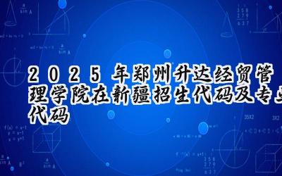2025年郑州升达经贸管理学院在新疆招生代码及专业代码