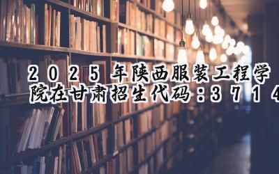 2025年陕西服装工程学院在甘肃招生代码：3714
