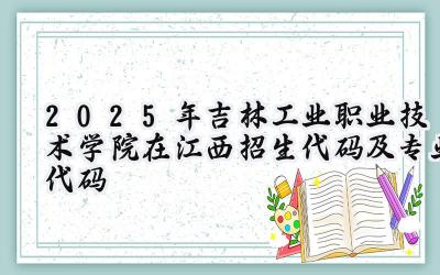 2025年吉林工业职业技术学院在江西招生代码及专业代码