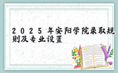 2025年安阳学院录取规则及专业设置
