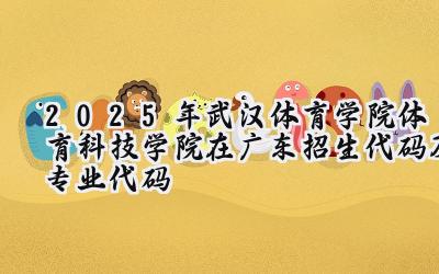 2025年武汉体育学院体育科技学院在广东招生代码及专业代码