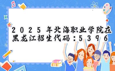 2025年北海职业学院在黑龙江招生代码：5396
