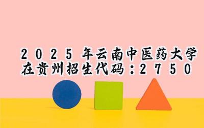 2025年云南中医药大学在贵州招生代码：2750