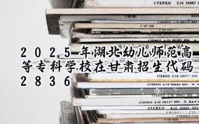 2025年湖北幼儿师范高等专科学校在甘肃招生代码：2836