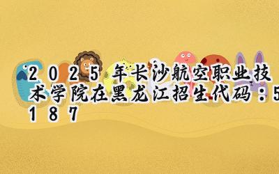 2025年长沙航空职业技术学院在黑龙江招生代码：5187