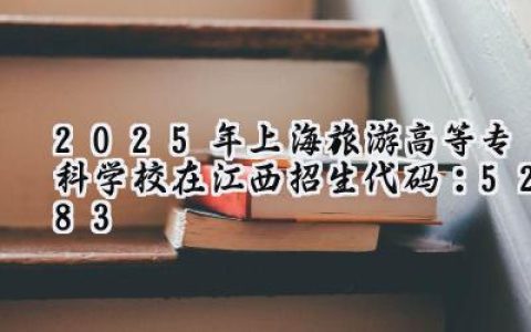 2025年上海旅游高等专科学校在江西招生代码：5283