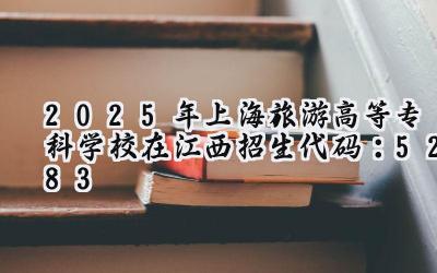 2025年上海旅游高等专科学校在江西招生代码：5283