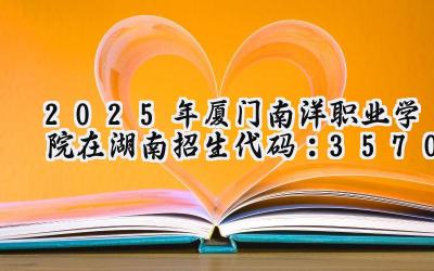 2025年厦门南洋职业学院在湖南招生代码：3570