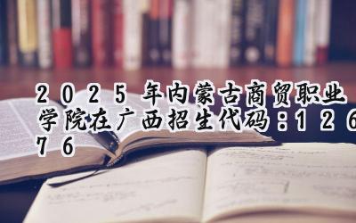 2025年内蒙古商贸职业学院在广西招生代码：12676