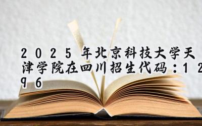 2025年北京科技大学天津学院在四川招生代码：1296