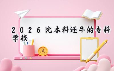 2026比本科还牛的专科学校