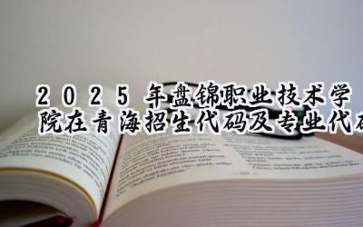 2025年盘锦职业技术学院在青海招生代码及专业代码