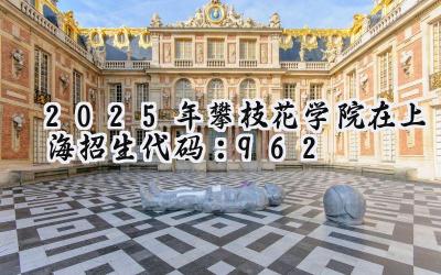 2025年攀枝花学院在上海招生代码：962