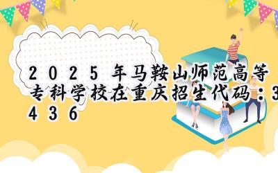2025年马鞍山师范高等专科学校在重庆招生代码：3436