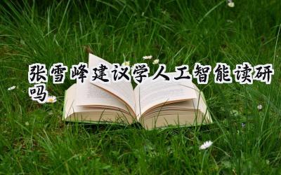 张雪峰建议学人工智能读研吗