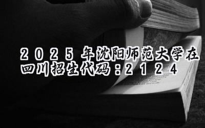 2025年沈阳师范大学在四川招生代码：2124