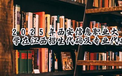 2025年西安信息职业大学在江西招生代码及专业代码