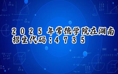 2025年常德学院在湖南招生代码：4735