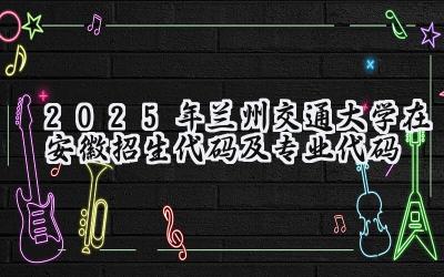 2025年兰州交通大学在安徽招生代码及专业代码