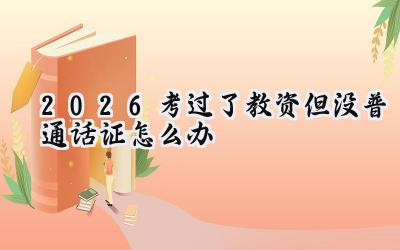 2026考过了教资但没普通话证怎么办