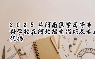 2025年河南医学高等专科学校在河北招生代码及专业代码