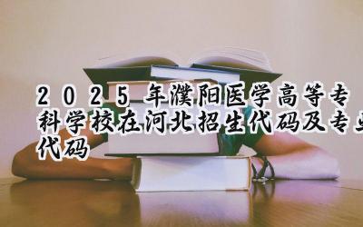 2025年濮阳医学高等专科学校在河北招生代码及专业代码