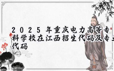 2025年重庆电力高等专科学校在江西招生代码及专业代码