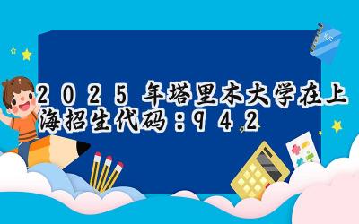 2025年塔里木大学在上海招生代码：942
