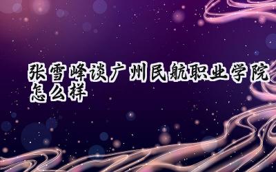 张雪峰谈广州民航职业学院怎么样