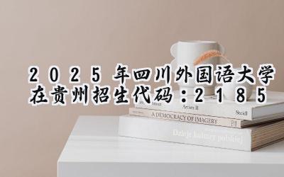 2025年四川外国语大学在贵州招生代码：2185
