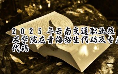 2025年云南交通职业技术学院在青海招生代码及专业代码