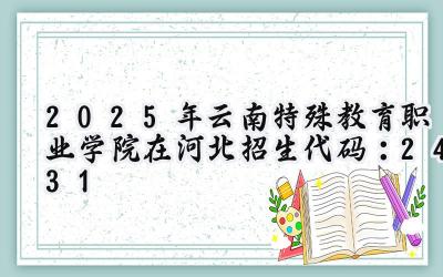 2025年云南特殊教育职业学院在河北招生代码：2431
