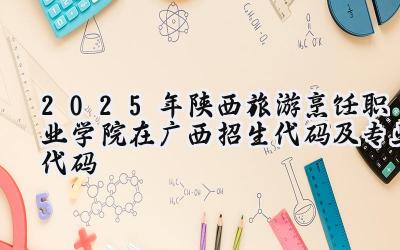 2025年陕西旅游烹饪职业学院在广西招生代码及专业代码