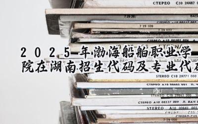2025年渤海船舶职业学院在湖南招生代码及专业代码