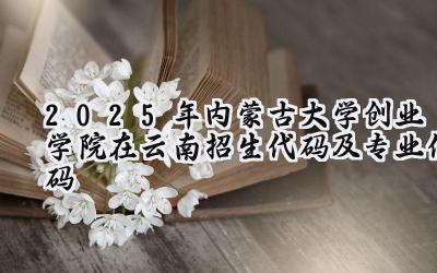 2025年内蒙古大学创业学院在云南招生代码及专业代码