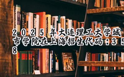 2025年大连理工大学城市学院在上海招生代码：358