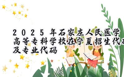 2025年石家庄人民医学高等专科学校在宁夏招生代码及专业代码