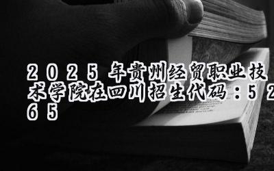 2025年贵州经贸职业技术学院在四川招生代码：5265