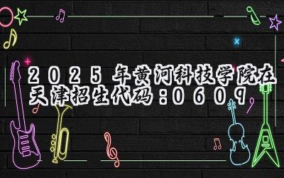 2025年黄河科技学院在天津招生代码：0609