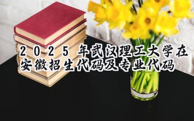 2025年武汉理工大学在安徽招生代码及专业代码