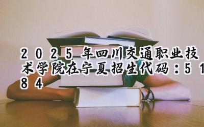 2025年四川交通职业技术学院在宁夏招生代码：5184