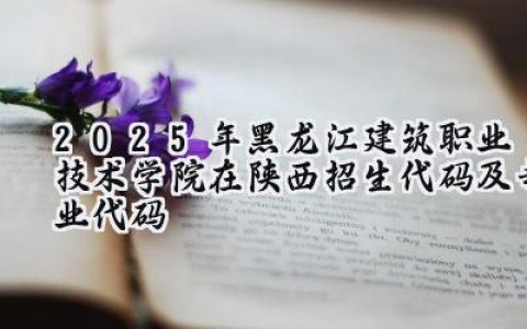 2025年黑龙江建筑职业技术学院在陕西招生代码及专业代码