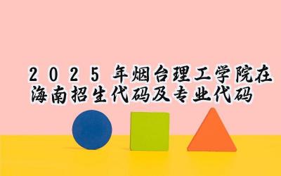 2025年烟台理工学院在海南招生代码及专业代码