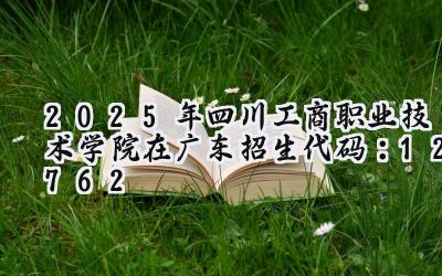 2025年四川工商职业技术学院在广东招生代码：12762