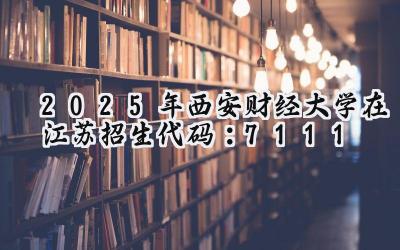2025年西安财经大学在江苏招生代码：7111
